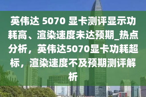 英偉達 5070 顯卡測評顯示功耗高、渲染速度未達預期_熱點分析，英偉達5070顯卡功耗超標，渲染速度不及預期測評解析