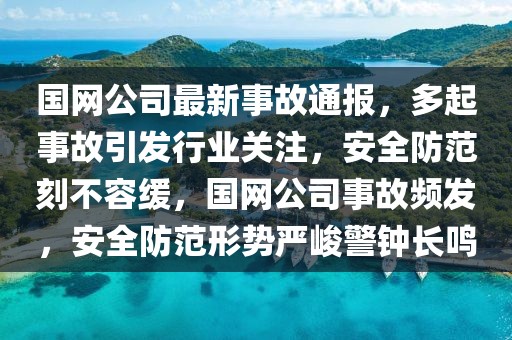 國網公司最新事故通報，多起事故引發行業關注，安全防范刻不容緩，國網公司事故頻發，安全防范形勢嚴峻警鐘長鳴
