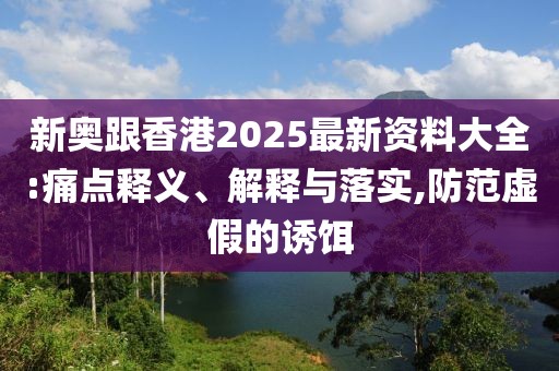 新奧跟香港2025最新資料大全:痛點釋義、解釋與落實,防范虛假的誘餌