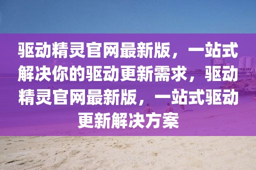 驅動精靈官網最新版，一站式解決你的驅動更新需求，驅動精靈官網最新版，一站式驅動更新解決方案