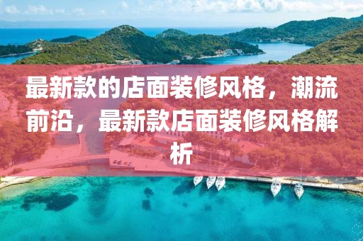 最新款的店面裝修風(fēng)格，潮流前沿，最新款店面裝修風(fēng)格解析