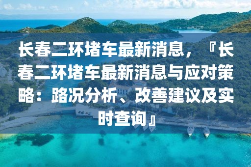 長春二環堵車最新消息，『長春二環堵車最新消息與應對策略：路況分析、改善建議及實時查詢』