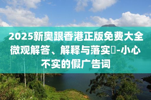 2025新奧跟香港正版免費(fèi)大全微觀解答、解釋與落實(shí)?-小心不實(shí)的假?gòu)V告詞