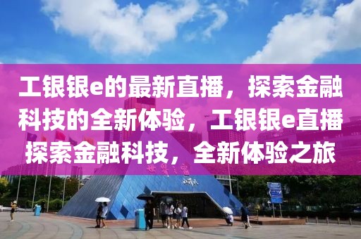工銀銀e的最新直播，探索金融科技的全新體驗，工銀銀e直播探索金融科技，全新體驗之旅