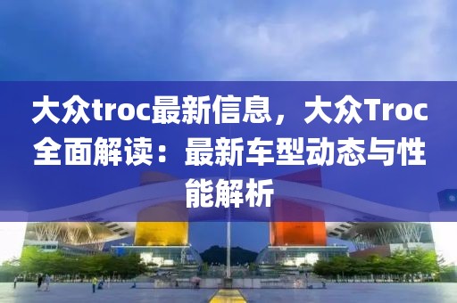大眾troc最新信息，大眾Troc全面解讀：最新車型動態與性能解析