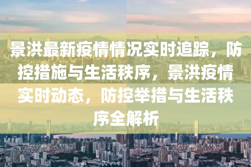 景洪最新疫情情況實時追蹤，防控措施與生活秩序，景洪疫情實時動態，防控舉措與生活秩序全解析