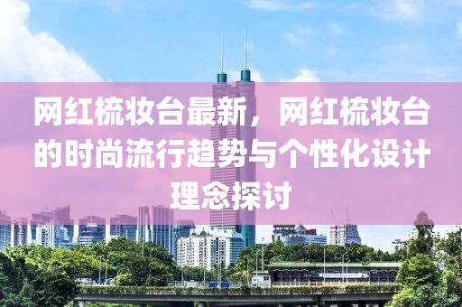 網紅梳妝臺最新，網紅梳妝臺的時尚流行趨勢與個性化設計理念探討