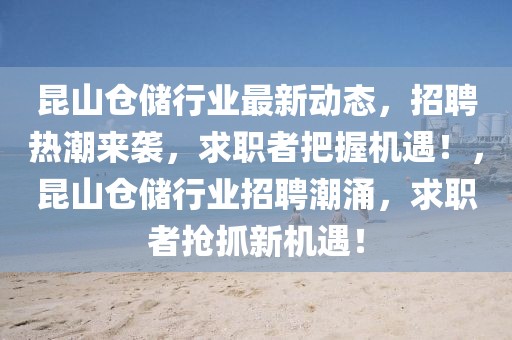 昆山倉儲行業最新動態，招聘熱潮來襲，求職者把握機遇！，昆山倉儲行業招聘潮涌，求職者搶抓新機遇！