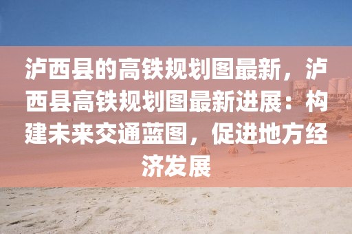 瀘西縣的高鐵規劃圖最新，瀘西縣高鐵規劃圖最新進展：構建未來交通藍圖，促進地方經濟發展