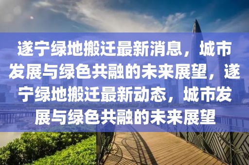 遂寧綠地搬遷最新消息，城市發(fā)展與綠色共融的未來展望，遂寧綠地搬遷最新動態(tài)，城市發(fā)展與綠色共融的未來展望