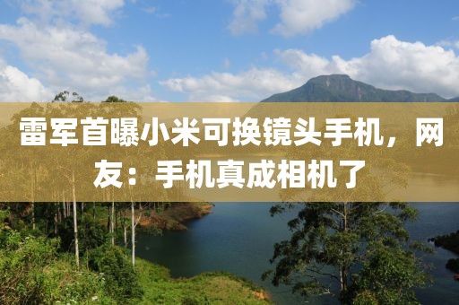 雷軍首曝小米可換鏡頭手機(jī)，網(wǎng)友：手機(jī)真成相機(jī)了