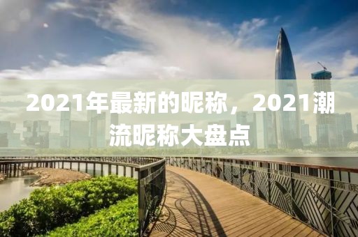 2021年最新的昵稱，2021潮流昵稱大盤點