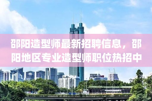邵陽造型師最新招聘信息，邵陽地區專業造型師職位熱招中