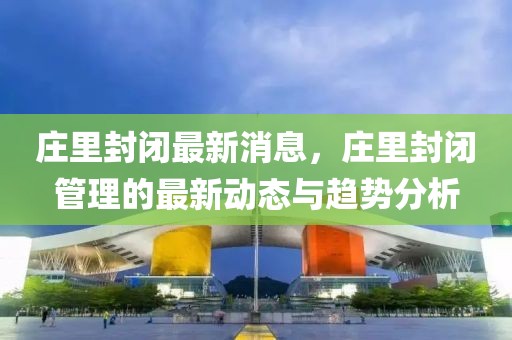 莊里封閉最新消息，莊里封閉管理的最新動態與趨勢分析