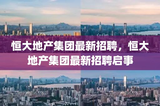 恒大地產(chǎn)集團最新招聘，恒大地產(chǎn)集團最新招聘啟事