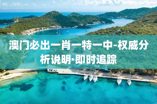 澳門必出一肖一特一中-權(quán)威分析說明·即時(shí)追蹤