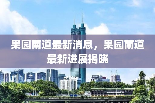 果園南道最新消息，果園南道最新進(jìn)展揭曉