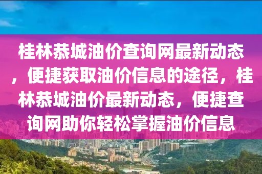 桂林恭城油價查詢網(wǎng)最新動態(tài)，便捷獲取油價信息的途徑，桂林恭城油價最新動態(tài)，便捷查詢網(wǎng)助你輕松掌握油價信息