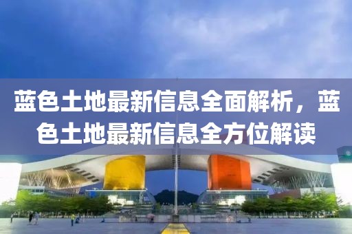 藍色土地最新信息全面解析，藍色土地最新信息全方位解讀