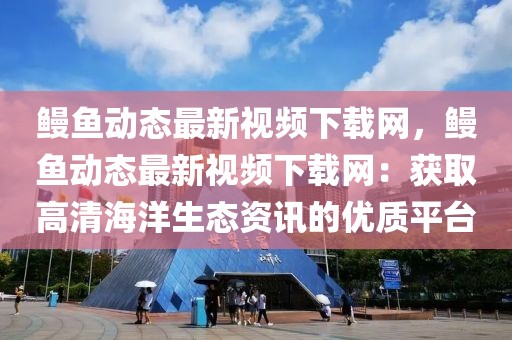 鰻魚動態最新視頻下載網，鰻魚動態最新視頻下載網：獲取高清海洋生態資訊的優質平臺