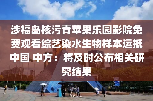 涉福島核污青蘋果樂園影院免費觀看綜藝染水生物樣本運抵中國 中方：將及時公布相關研究結果