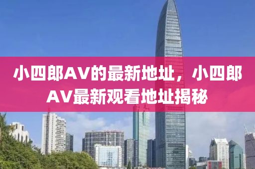 小四郎AV的最新地址，小四郎AV最新觀看地址揭秘