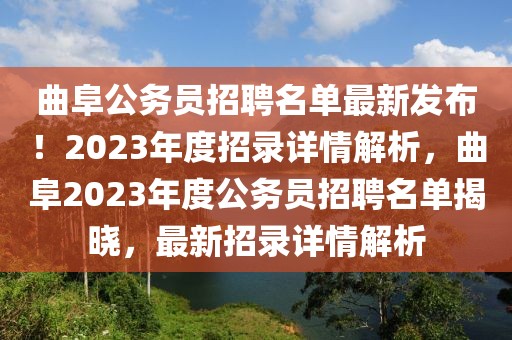 曲阜公務(wù)員招聘名單最新發(fā)布！2023年度招錄詳情解析，曲阜2023年度公務(wù)員招聘名單揭曉，最新招錄詳情解析