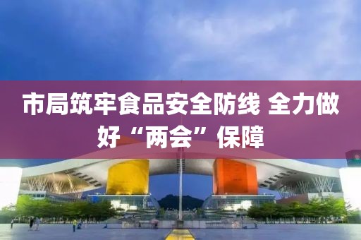 市局筑牢食品安全防線 全力做好“兩會”保障