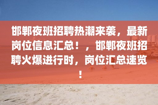 邯鄲夜班招聘熱潮來襲，最新崗位信息匯總！，邯鄲夜班招聘火爆進行時，崗位匯總速覽！