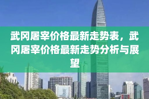 武岡屠宰價格最新走勢表，武岡屠宰價格最新走勢分析與展望
