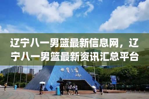 遼寧八一男籃最新信息網，遼寧八一男籃最新資訊匯總平臺