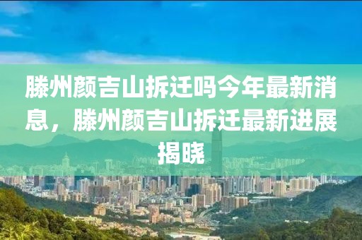 滕州顏吉山拆遷嗎今年最新消息，滕州顏吉山拆遷最新進展揭曉