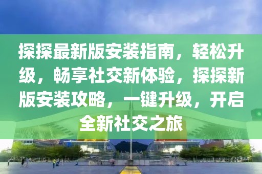 探探最新版安裝指南，輕松升級，暢享社交新體驗，探探新版安裝攻略，一鍵升級，開啟全新社交之旅