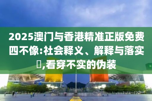 2025澳門與香港精準正版免費四不像:社會釋義、解釋與落實?,看穿不實的偽裝