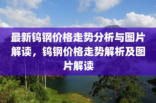 最新鎢鋼價格走勢分析與圖片解讀，鎢鋼價格走勢解析及圖片解讀