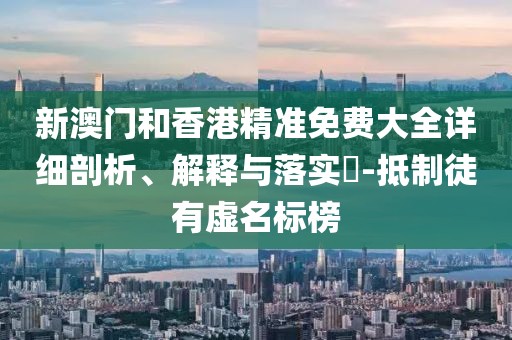 新澳門和香港精準免費大全詳細剖析、解釋與落實?-抵制徒有虛名標榜