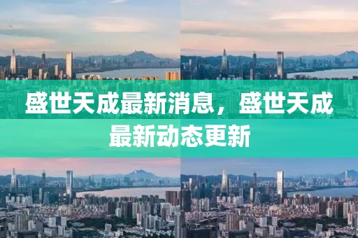 盛世天成最新消息，盛世天成最新動態更新