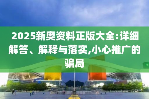 2025新奧資料正版大全:詳細解答、解釋與落實,小心推廣的騙局