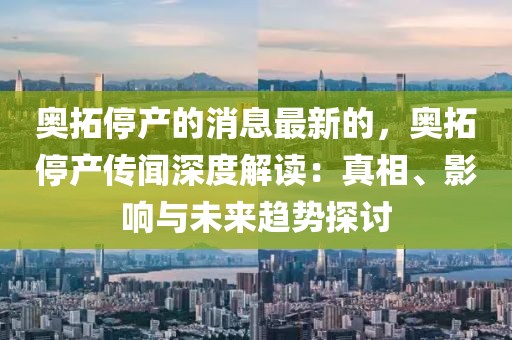 奧拓停產的消息最新的，奧拓停產傳聞深度解讀：真相、影響與未來趨勢探討