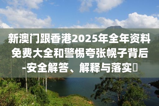 新澳門跟香港2025年全年資料免費大全和警惕夸張幌子背后-安全解答、解釋與落實?