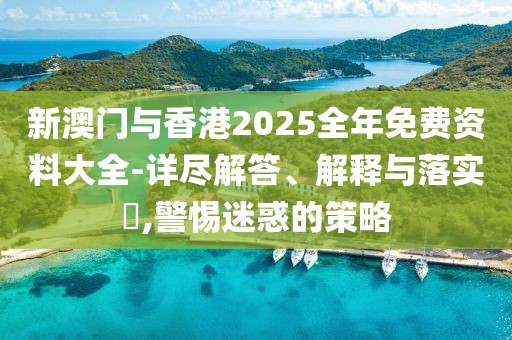 新澳門與香港2025全年免費資料大全-詳盡解答、解釋與落實?,警惕迷惑的策略