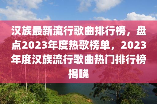 漢族最新流行歌曲排行榜，盤點(diǎn)2023年度熱歌榜單，2023年度漢族流行歌曲熱門排行榜揭曉
