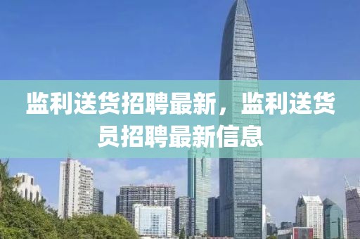 監利送貨招聘最新，監利送貨員招聘最新信息