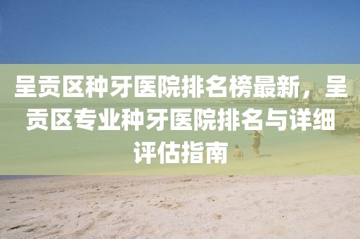 呈貢區種牙醫院排名榜最新，呈貢區專業種牙醫院排名與詳細評估指南