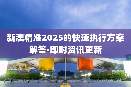 新澳精準2025的快速執行方案解答·即時資訊更新