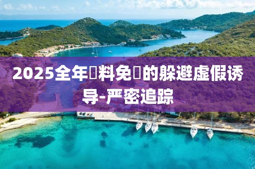 2025全年資料免費的躲避虛假誘導(dǎo)-嚴(yán)密追蹤