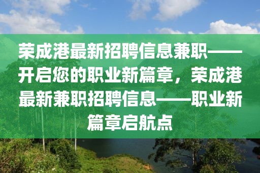 榮成港最新招聘信息兼職——開啟您的職業新篇章，榮成港最新兼職招聘信息——職業新篇章啟航點