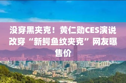 沒穿黑夾克！黃仁勛CES演說改穿“新鱷魚紋夾克”網友曝售價
