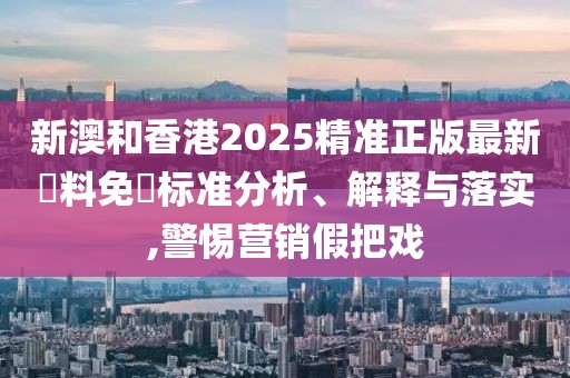 新澳和香港2025精準正版最新資料免費標準分析、解釋與落實,警惕營銷假把戲