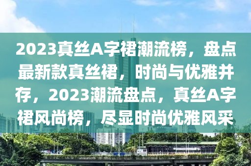 2023真絲A字裙潮流榜，盤點(diǎn)最新款真絲裙，時(shí)尚與優(yōu)雅并存，2023潮流盤點(diǎn)，真絲A字裙風(fēng)尚榜，盡顯時(shí)尚優(yōu)雅風(fēng)采